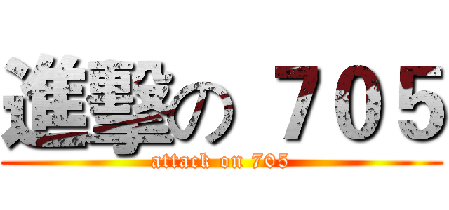 進擊の ７０５ (attack on 705)