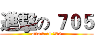進擊の ７０５ (attack on 705)