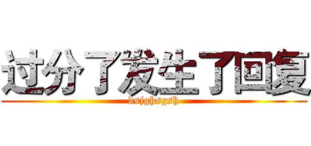 过分了发生了回复 (dsjghsgsh)