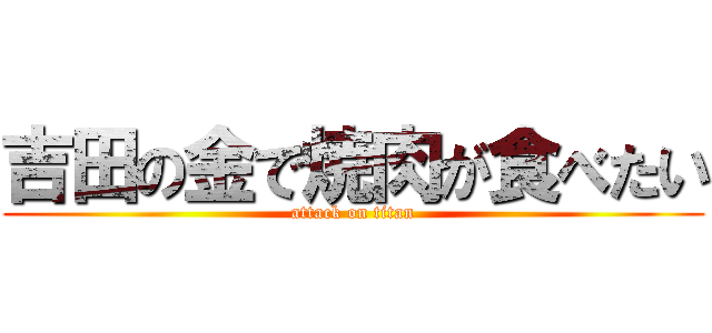 吉田の金で焼肉が食べたい (attack on titan)