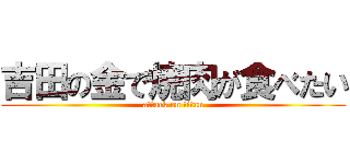 吉田の金で焼肉が食べたい (attack on titan)
