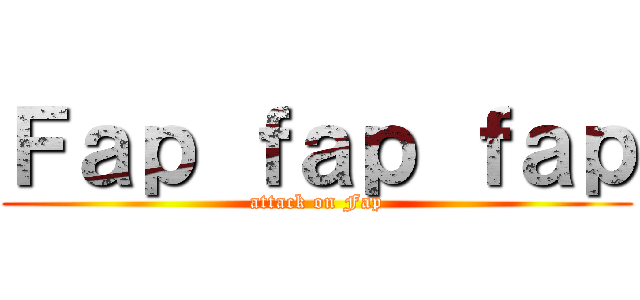 Ｆａｐ ｆａｐ ｆａｐ (attack on Fap)