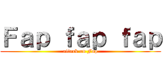 Ｆａｐ ｆａｐ ｆａｐ (attack on Fap)