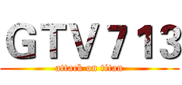 ＧＴＶ７１３ (attack on titan)
