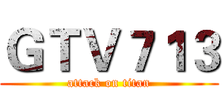 ＧＴＶ７１３ (attack on titan)