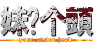 妹你个頭 (your sister head)
