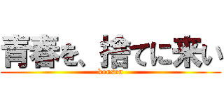 青春を、捨てに来い (kousen)