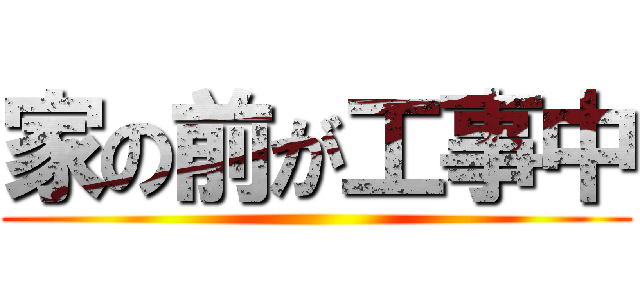 家の前が工事中 ()
