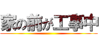 家の前が工事中 ()