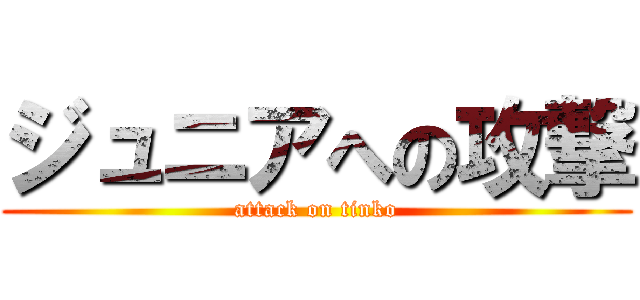 ジュニアへの攻撃 (attack on tinko)