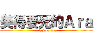 美得要死的Ａｒａ (attack on Ara)