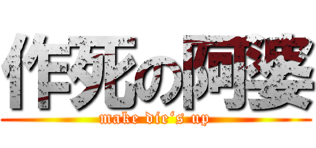 作死の阿婆 (make die‘s up)