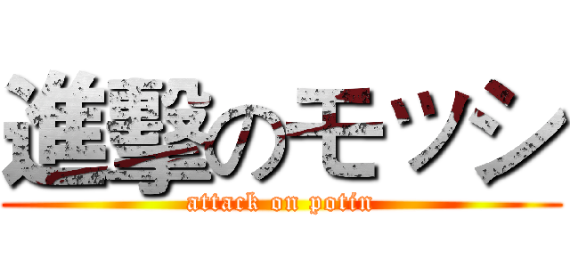 進擊のモッシ (attack on potin)