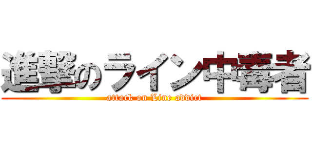 進撃のライン中毒者 (attack on Line addict)