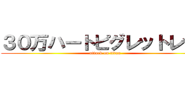 ３０万ハートピグレットレット (attack on titan)