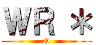 ＷＲ ＊ (P)