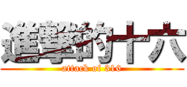 進撃的十六 (attack of 316)