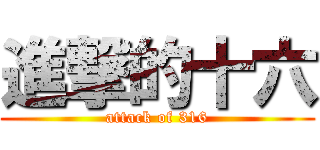 進撃的十六 (attack of 316)