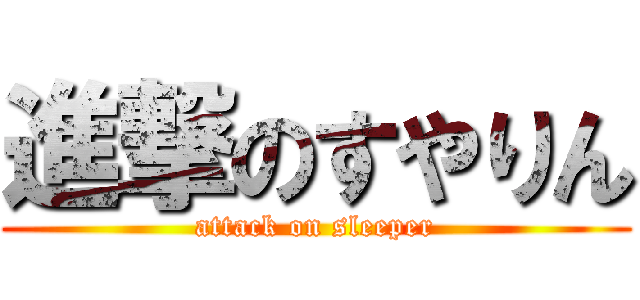 進撃のすやりん (attack on sleeper)