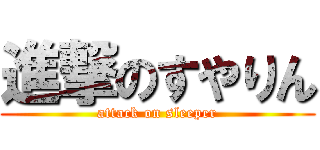 進撃のすやりん (attack on sleeper)