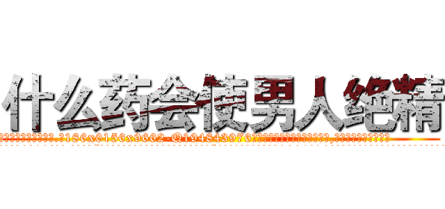 什么药会使男人绝精 (什么药会使男人绝精【电.话186x0156x9662-Q194843976林氏药业】我们做的是长期生意,靠的是老客户长期支持
参考消息网2月20日报道 韩媒称，“剩女多、离婚率高的城市，房价一定会上涨。”这是中国经济学家金岩石2016年12月参加在上海举行的房地产相关论坛时说的话。
)