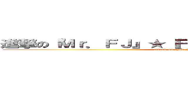 進撃の『Ｍｒ．ＦＪ』★【Ｆｏｒｅｖｅｒ Ｊｕｎｉｏｒ】☆ (attack on 『Mr.FJ』★【Forever Junior】☆)