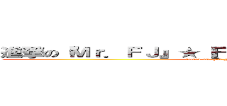 進撃の『Ｍｒ．ＦＪ』★【Ｆｏｒｅｖｅｒ Ｊｕｎｉｏｒ】☆ (attack on 『Mr.FJ』★【Forever Junior】☆)