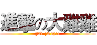 進擊の大雞雞 ([Tin]Super)