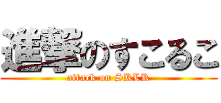 進撃のすこるこ (attack on SKLK)