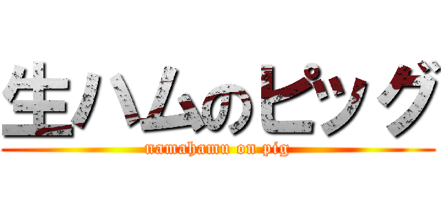 生ハムのピッグ (namahamu on pig)