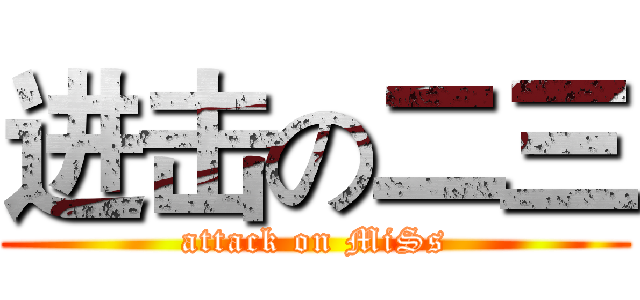进击の二三 (attack on MiSs)