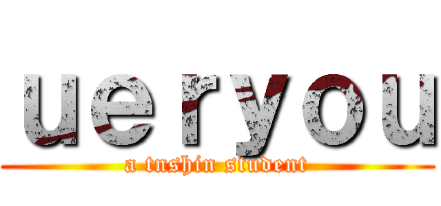 ｕｅｒｙｏｕ (a tnshin student)