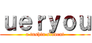 ｕｅｒｙｏｕ (a tnshin student)