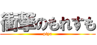 衝撃のもれすも (piya)