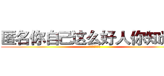 匿名你自己这么好人你知道吗 (我实在是无语了)