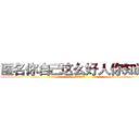 匿名你自己这么好人你知道吗 (我实在是无语了)