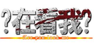 你在看我嗎 (Are you look me)