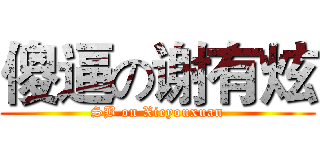 傻逼の谢有炫 (SB on Xieyouxuan)