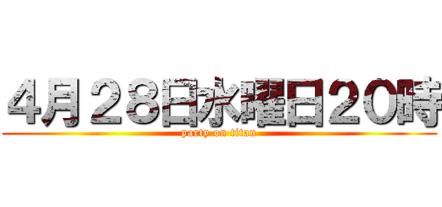 ４月２８日水曜日２０時 (party on titan)