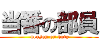 当番の部員 ( person on duty)