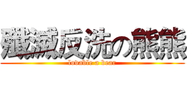 殲滅反洗の熊熊 (lovable a bear)