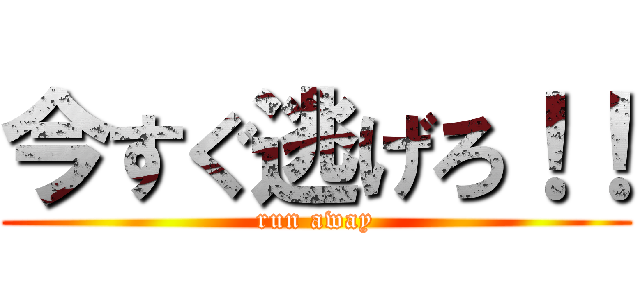 今すぐ逃げろ！！ (run away)