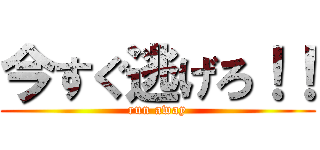 今すぐ逃げろ！！ (run away)