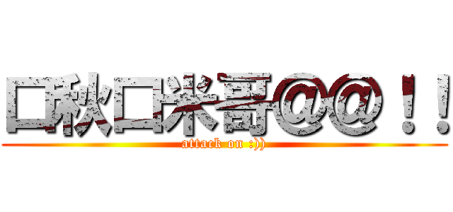 口秋口米哥＠＠！！ (attack on :)))