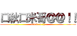 口秋口米哥＠＠！！ (attack on :)))