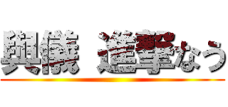 與儀 進撃なう ()