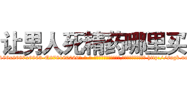 让男人死精药哪里买 (让男人死精药哪里买【电-186x2687x6963-Q278180069元-吉-药-业】我们做的是长期生意,靠的是老客户长期支持 http://sngk.net/JHnvz9
)