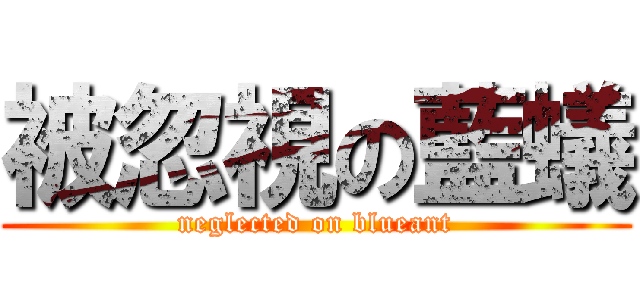 被忽視の藍蟻 (neglected on blueant)