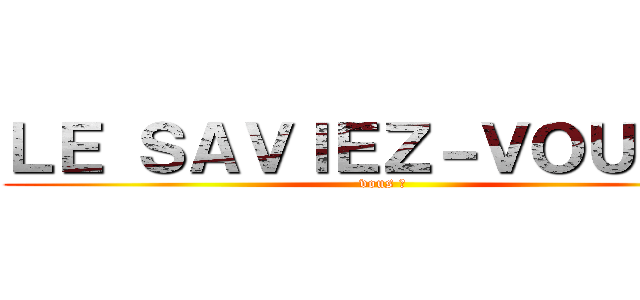 ＬＥ ＳＡＶＩＥＺ－ＶＯＵＳ ？ (vous ?)