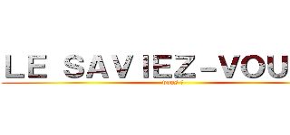 ＬＥ ＳＡＶＩＥＺ－ＶＯＵＳ ？ (vous ?)